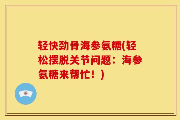 轻快劲骨海参氨糖(轻松摆脱关节问题：海参氨糖来帮忙！)