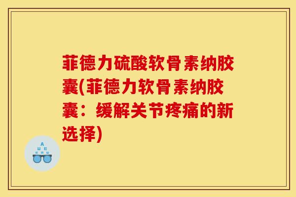 菲德力硫酸软骨素纳胶囊(菲德力软骨素纳胶囊：缓解关节疼痛的新选择)