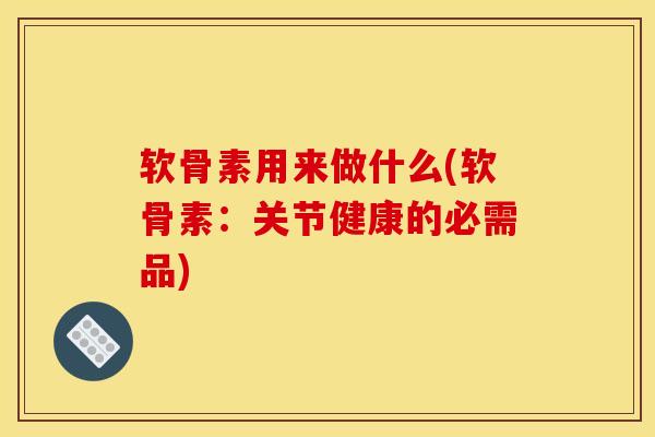 软骨素用来做什么(软骨素：关节健康的必需品)