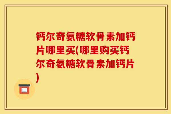 钙尔奇氨糖软骨素加钙片哪里买(哪里购买钙尔奇氨糖软骨素加钙片)
