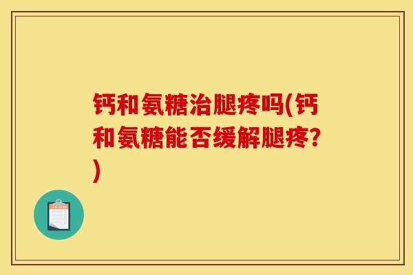 钙和氨糖治腿疼吗(钙和氨糖能否缓解腿疼？)