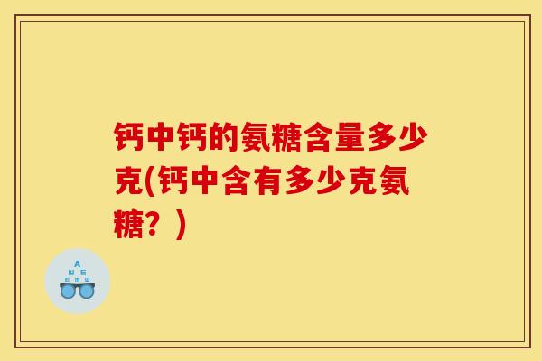 钙中钙的氨糖含量多少克(钙中含有多少克氨糖？)