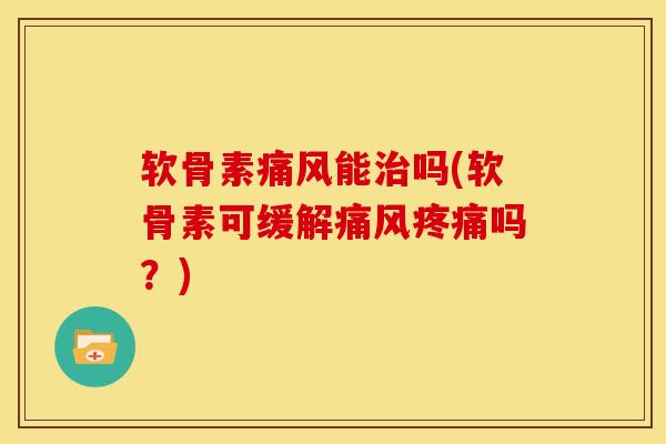 软骨素痛风能治吗(软骨素可缓解痛风疼痛吗？)