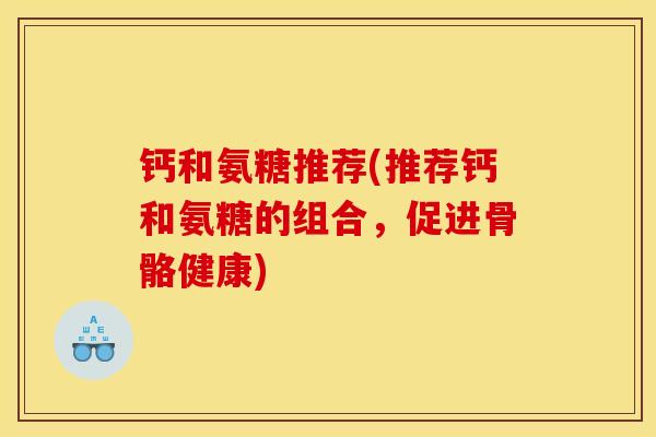 钙和氨糖推荐(推荐钙和氨糖的组合，促进骨骼健康)