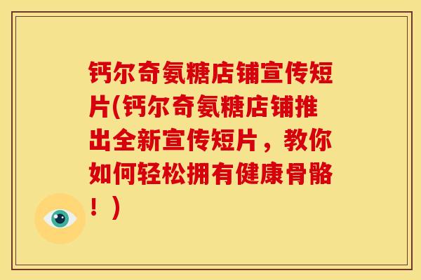 钙尔奇氨糖店铺宣传短片(钙尔奇氨糖店铺推出全新宣传短片，教你如何轻松拥有健康骨骼！)