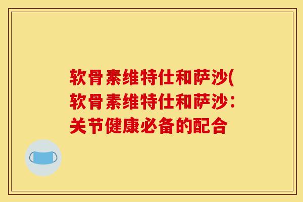 软骨素维特仕和萨沙(软骨素维特仕和萨沙：关节健康必备的配合