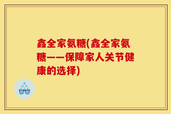 鑫全家氨糖(鑫全家氨糖——保障家人关节健康的选择)