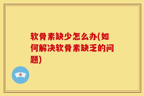 软骨素缺少怎么办(如何解决软骨素缺乏的问题)