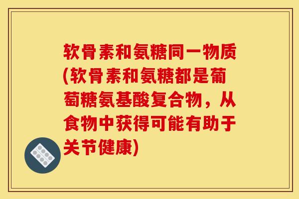 软骨素和氨糖同一物质(软骨素和氨糖都是葡萄糖氨基酸复合物，从食物中获得可能有助于关节健康)