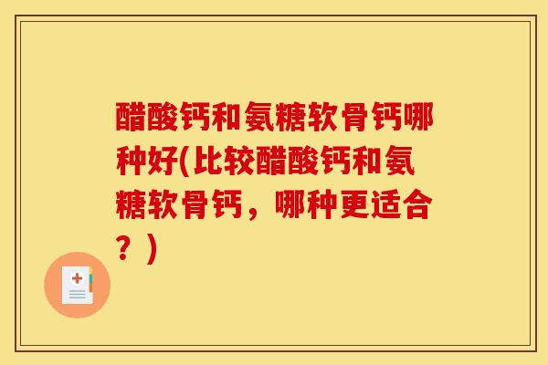 醋酸钙和氨糖软骨钙哪种好(比较醋酸钙和氨糖软骨钙，哪种更适合？)