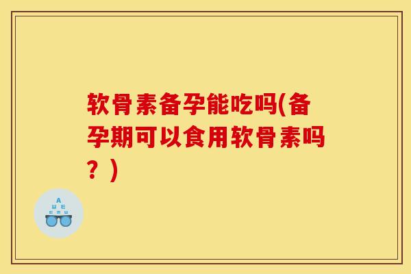软骨素备孕能吃吗(备孕期可以食用软骨素吗？)