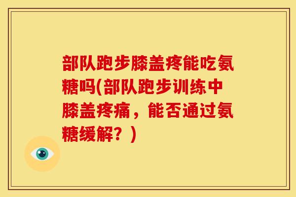 部队跑步膝盖疼能吃氨糖吗(部队跑步训练中膝盖疼痛，能否通过氨糖缓解？)