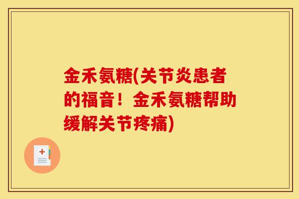 金禾氨糖(关节炎患者的福音！金禾氨糖帮助缓解关节疼痛)