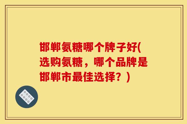 邯郸氨糖哪个牌子好(选购氨糖，哪个品牌是邯郸市最佳选择？)