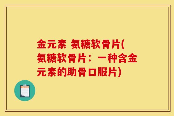 金元素 氨糖软骨片(氨糖软骨片：一种含金元素的助骨口服片)