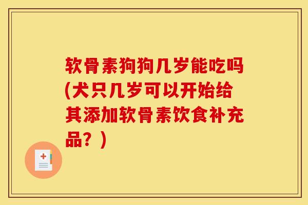 软骨素狗狗几岁能吃吗(犬只几岁可以开始给其添加软骨素饮食补充品？)