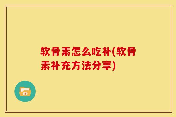 软骨素怎么吃补(软骨素补充方法分享)