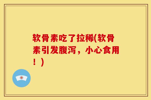软骨素吃了拉稀(软骨素引发腹泻，小心食用！)