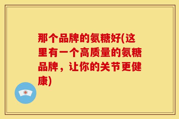 那个品牌的氨糖好(这里有一个高质量的氨糖品牌，让你的关节更健康)