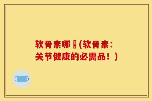 软骨素哪岅(软骨素：关节健康的必需品！)