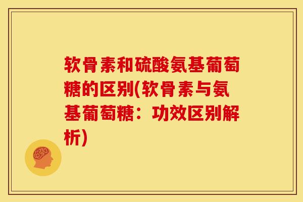 软骨素和硫酸氨基葡萄糖的区别(软骨素与氨基葡萄糖：功效区别解析)
