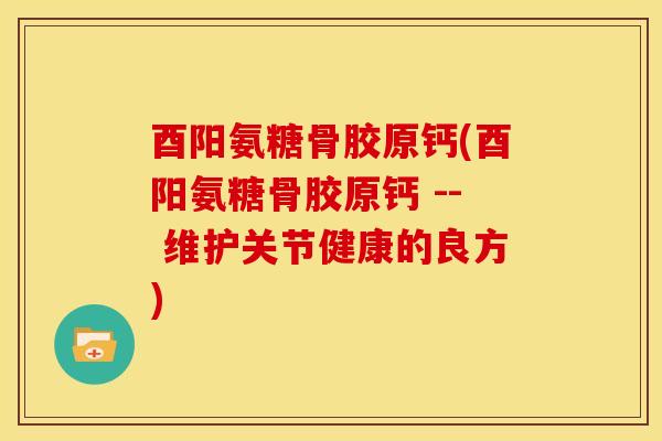 酉阳氨糖骨胶原钙(酉阳氨糖骨胶原钙 -- 维护关节健康的良方)