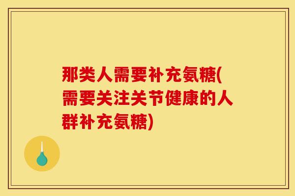 那类人需要补充氨糖(需要关注关节健康的人群补充氨糖)