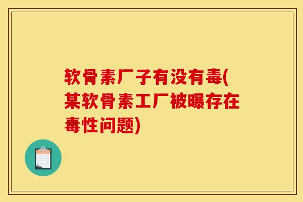 软骨素厂子有没有毒(某软骨素工厂被曝存在毒性问题)