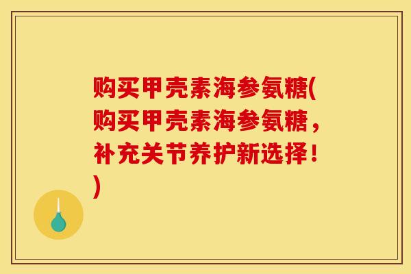 购买甲壳素海参氨糖(购买甲壳素海参氨糖，补充关节养护新选择！)