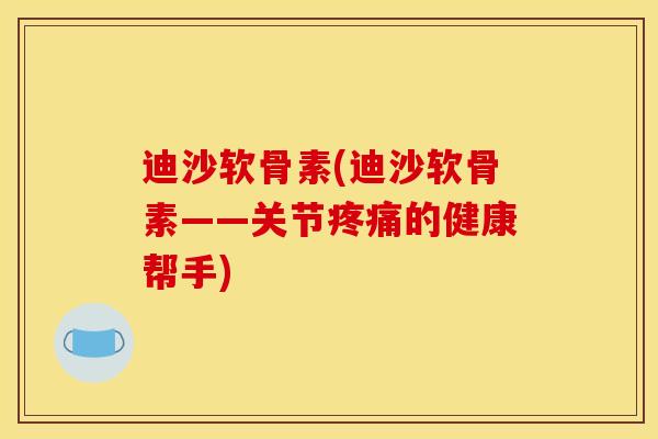 迪沙软骨素(迪沙软骨素——关节疼痛的健康帮手)