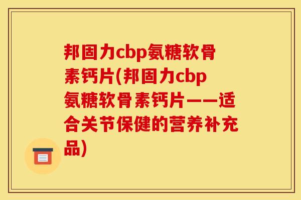 邦固力cbp氨糖软骨素钙片(邦固力cbp氨糖软骨素钙片——适合关节保健的营养补充品)