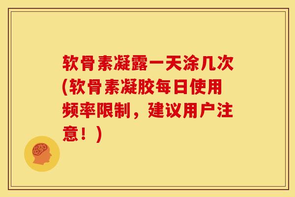 软骨素凝露一天涂几次(软骨素凝胶每日使用频率限制，建议用户注意！)