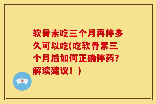 软骨素吃三个月再停多久可以吃(吃软骨素三个月后如何正确停药？解读建议！)