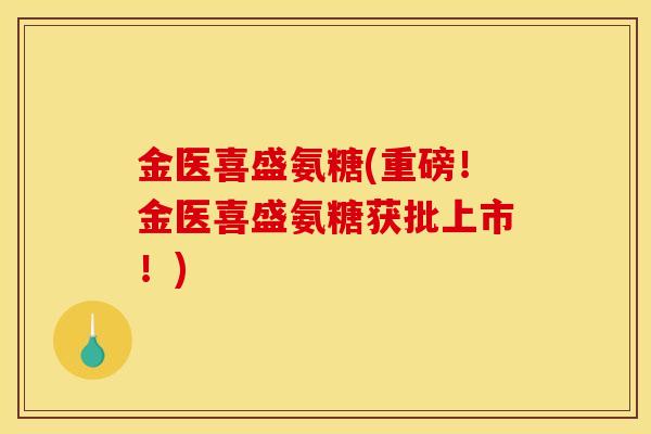 金医喜盛氨糖(重磅！金医喜盛氨糖获批上市！)