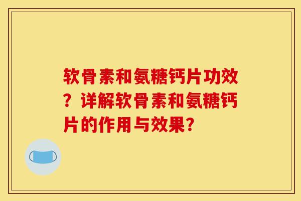 软骨素和氨糖钙片功效？详解软骨素和氨糖钙片的作用与效果？