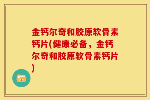 金钙尔奇和胶原软骨素钙片(健康必备，金钙尔奇和胶原软骨素钙片)