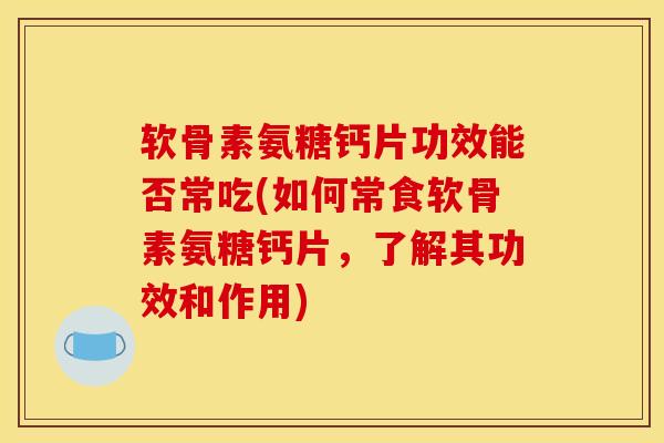 软骨素氨糖钙片功效能否常吃(如何常食软骨素氨糖钙片，了解其功效和作用)