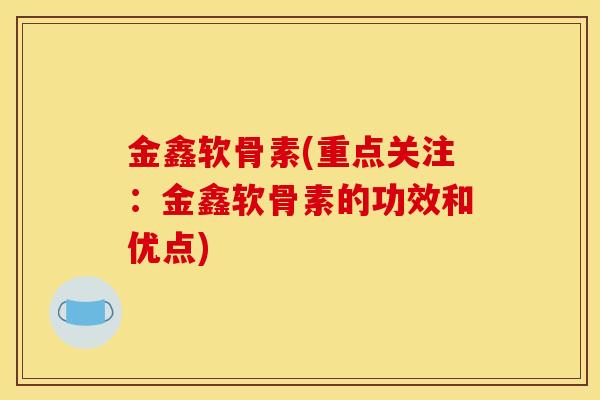 金鑫软骨素(重点关注：金鑫软骨素的功效和优点)