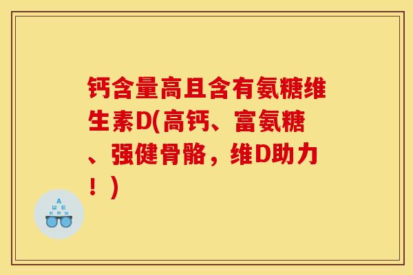 钙含量高且含有氨糖维生素D(高钙、富氨糖、强健骨骼，维D助力！)