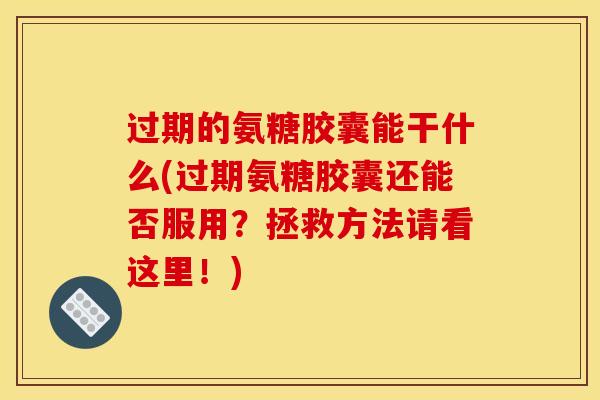 过期的氨糖胶囊能干什么(过期氨糖胶囊还能否服用？拯救方法请看这里！)