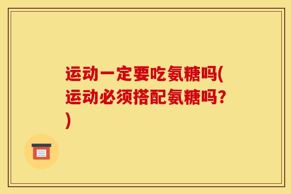 运动一定要吃氨糖吗(运动必须搭配氨糖吗？)