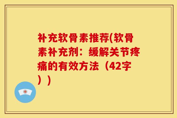 补充软骨素推荐(软骨素补充剂：缓解关节疼痛的有效方法（42字）)