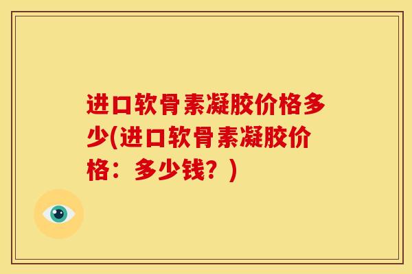 进口软骨素凝胶价格多少(进口软骨素凝胶价格：多少钱？)