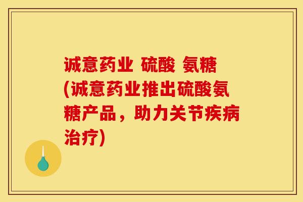 诚意药业 硫酸 氨糖(诚意药业推出硫酸氨糖产品，助力关节疾病治疗)