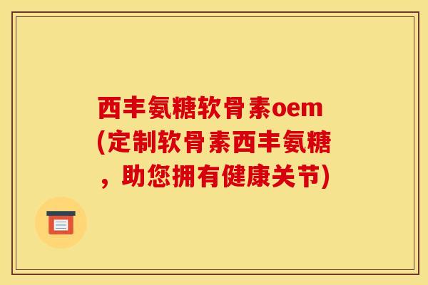 西丰氨糖软骨素oem(定制软骨素西丰氨糖，助您拥有健康关节)