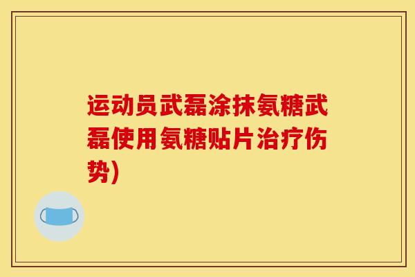 运动员武磊涂抹氨糖武磊使用氨糖贴片治疗伤势)