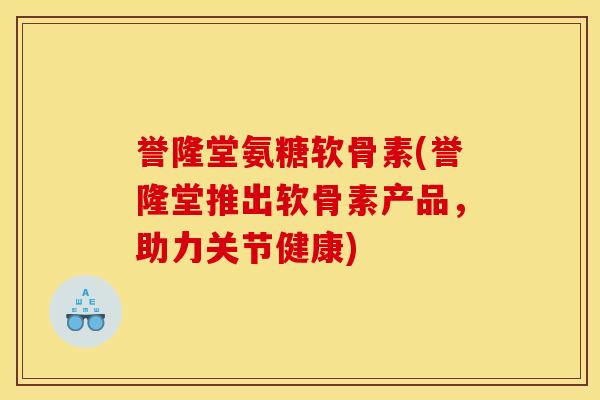 誉隆堂氨糖软骨素(誉隆堂推出软骨素产品，助力关节健康)