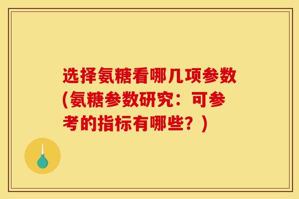 选择氨糖看哪几项参数(氨糖参数研究：可参考的指标有哪些？)