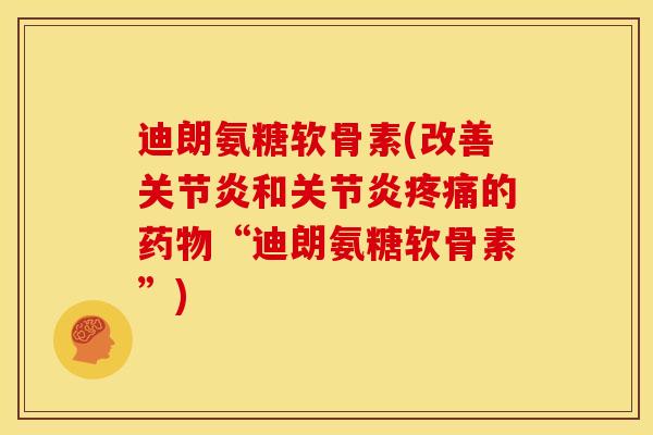 迪朗氨糖软骨素(改善关节炎和关节炎疼痛的药物“迪朗氨糖软骨素”)