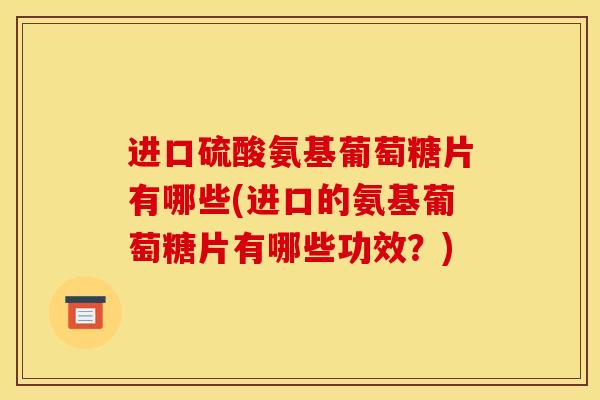 进口硫酸氨基葡萄糖片有哪些(进口的氨基葡萄糖片有哪些功效？)